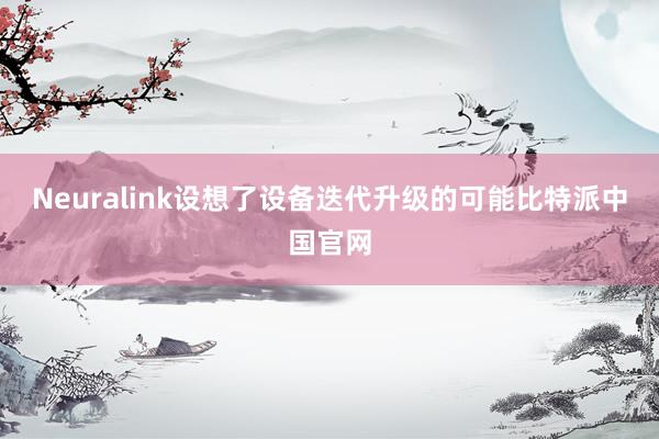 Neuralink设想了设备迭代升级的可能比特派中国官网