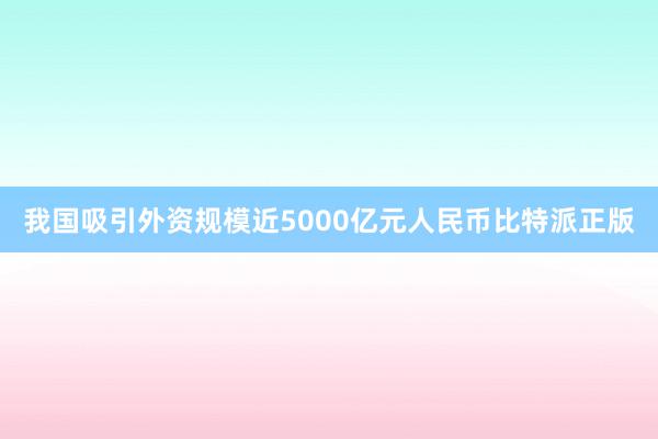 我国吸引外资规模近5000亿元人民币比特派正版