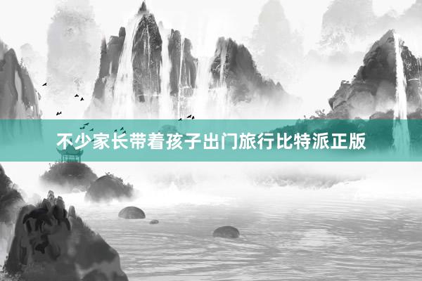 不少家长带着孩子出门旅行比特派正版