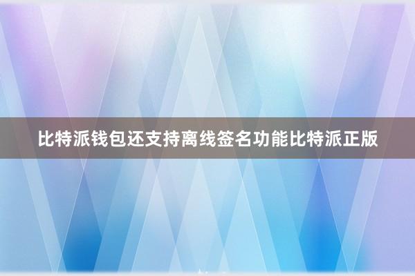 比特派钱包还支持离线签名功能比特派正版