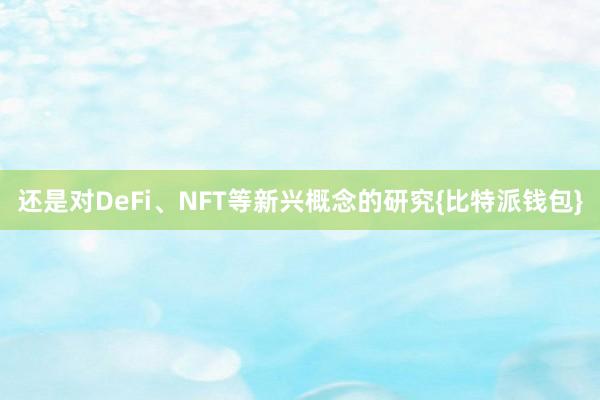 还是对DeFi、NFT等新兴概念的研究{比特派钱包}