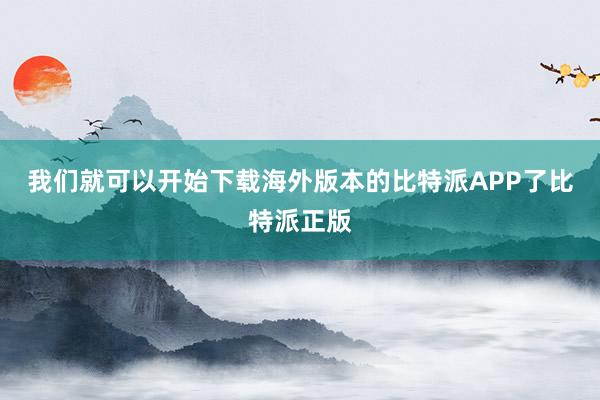 我们就可以开始下载海外版本的比特派APP了比特派正版