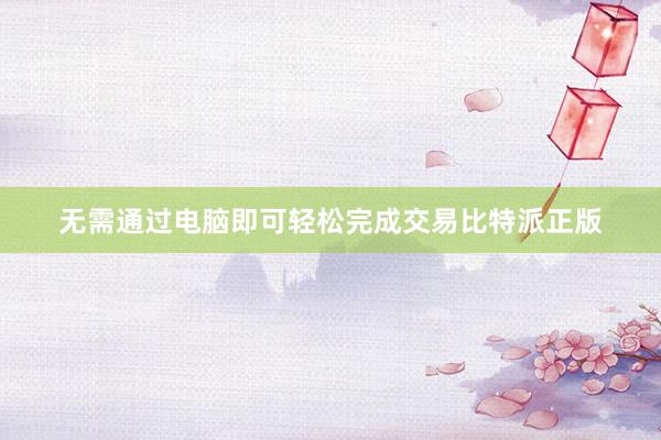 无需通过电脑即可轻松完成交易比特派正版