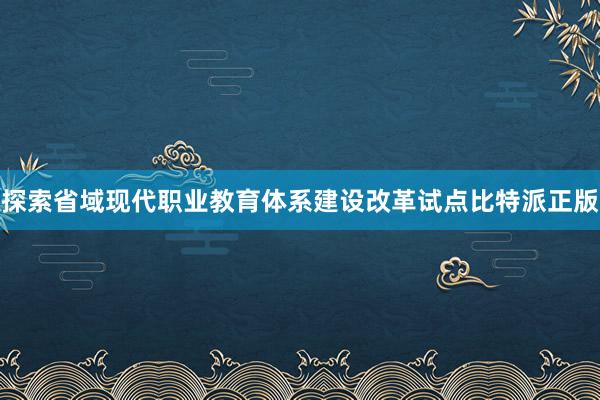 探索省域现代职业教育体系建设改革试点比特派正版