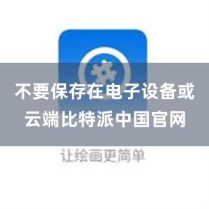 不要保存在电子设备或云端比特派中国官网