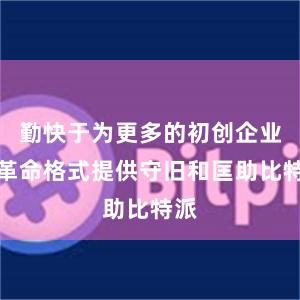 勤快于为更多的初创企业和革命格式提供守旧和匡助比特派